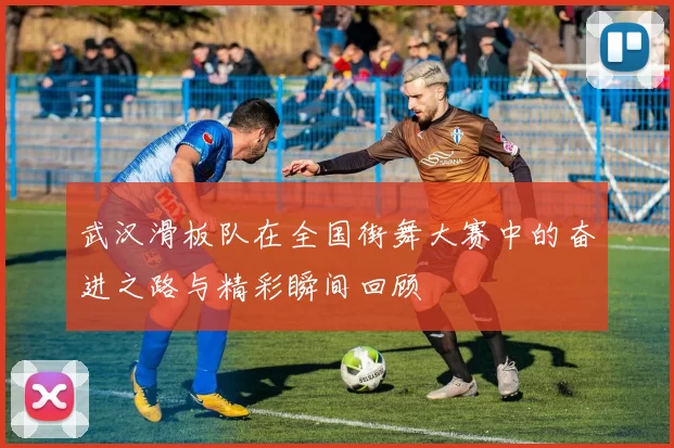 武汉滑板队在全国街舞大赛中的奋进之路与精彩瞬间回顾