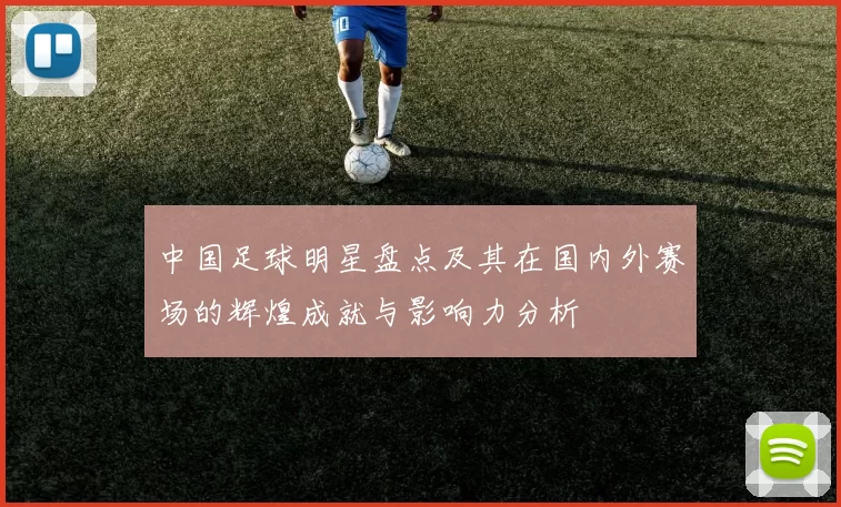 中国足球明星盘点及其在国内外赛场的辉煌成就与影响力分析