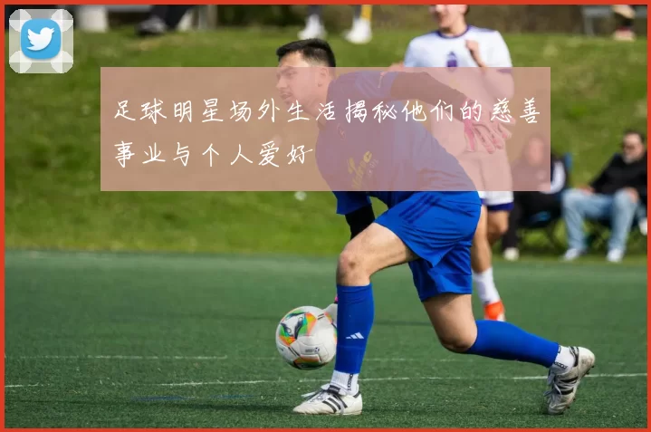 足球明星场外生活揭秘他们的慈善事业与个人爱好