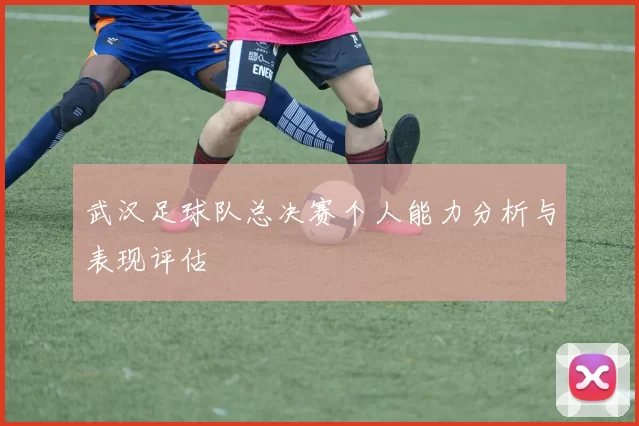 武汉足球队总决赛个人能力分析与表现评估