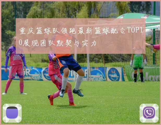 重庆篮球队领跑最新篮球配合TOP10展现团队默契与实力