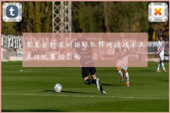 深度分析深圳排球队阵地战战术及其对比赛的影响