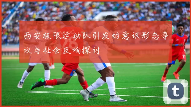 西安极限运动队引发的意识形态争议与社会反响探讨