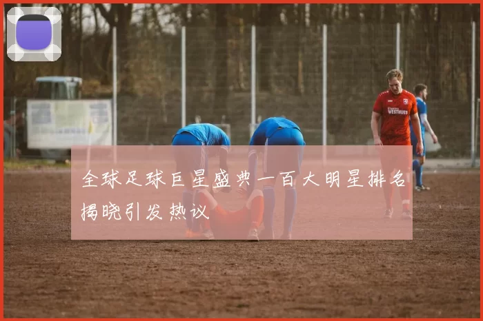 全球足球巨星盛典一百大明星排名揭晓引发热议