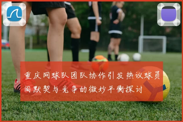 重庆网球队团队协作引发热议球员间默契与竞争的微妙平衡探讨