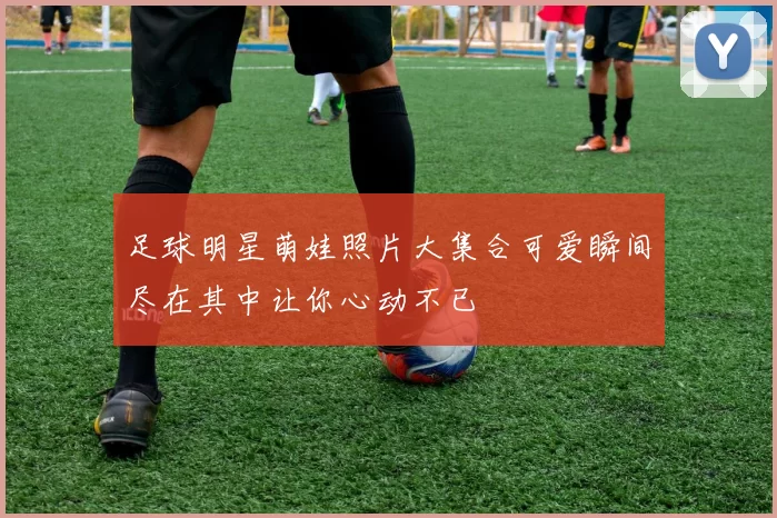 足球明星萌娃照片大集合可爱瞬间尽在其中让你心动不已
