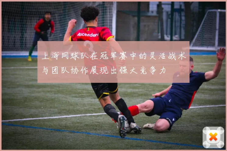 上海网球队在冠军赛中的灵活战术与团队协作展现出强大竞争力