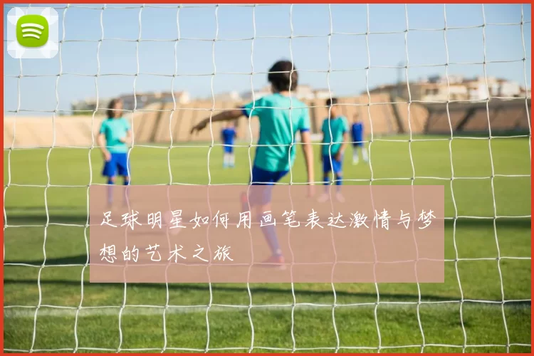 足球明星如何用画笔表达激情与梦想的艺术之旅
