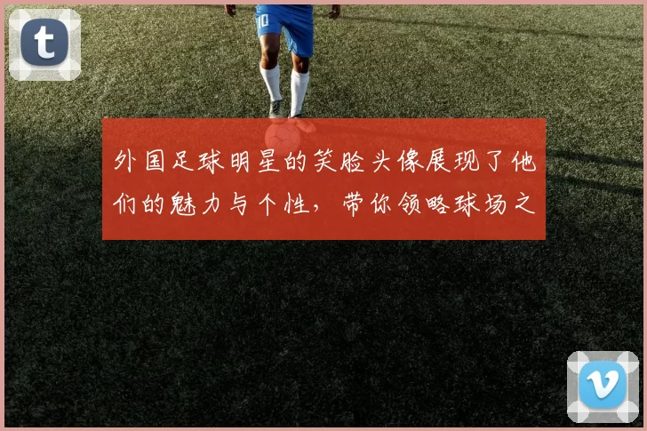 外国足球明星的笑脸头像展现了他们的魅力与个性，带你领略球场之外的精彩瞬间