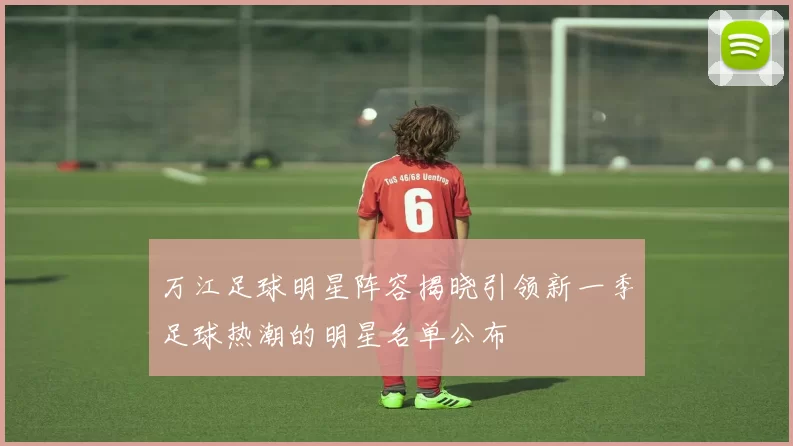 万江足球明星阵容揭晓引领新一季足球热潮的明星名单公布