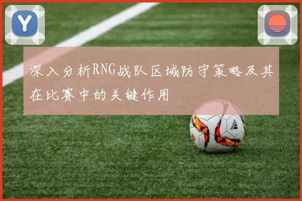 深入分析RNG战队区域防守策略及其在比赛中的关键作用