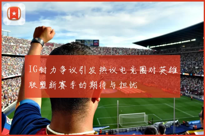 IG耐力争议引发热议电竞圈对英雄联盟新赛季的期待与担忧