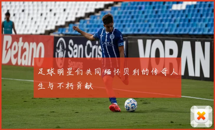 足球明星们共同缅怀贝利的传奇人生与不朽贡献