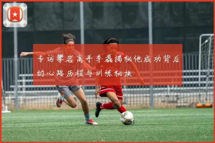 专访攀岩高手李磊揭秘他成功背后的心路历程与训练秘诀