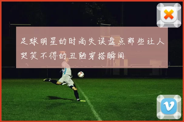 足球明星的时尚失误盘点那些让人哭笑不得的丑陋穿搭瞬间