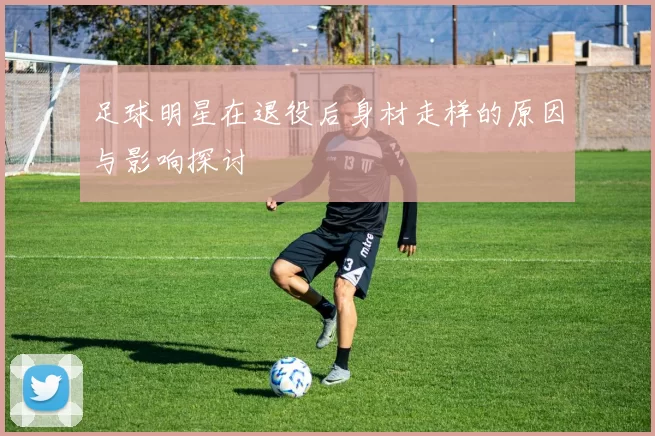 足球明星在退役后身材走样的原因与影响探讨