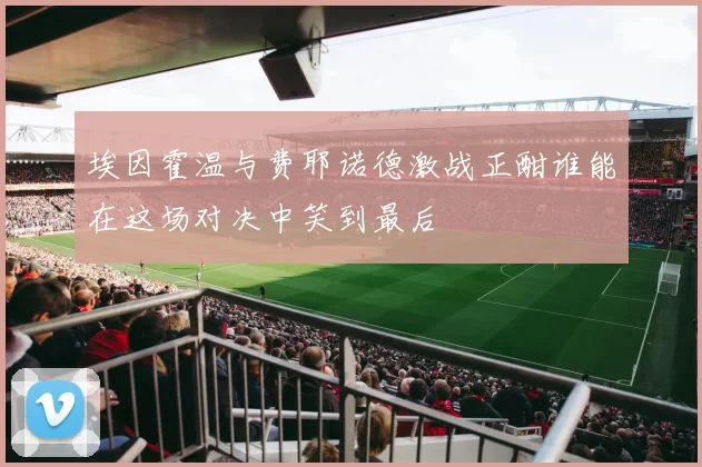 埃因霍温与费耶诺德激战正酣谁能在这场对决中笑到最后