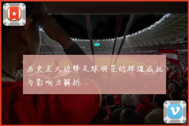 历史五大边锋足球明星的辉煌成就与影响力解析