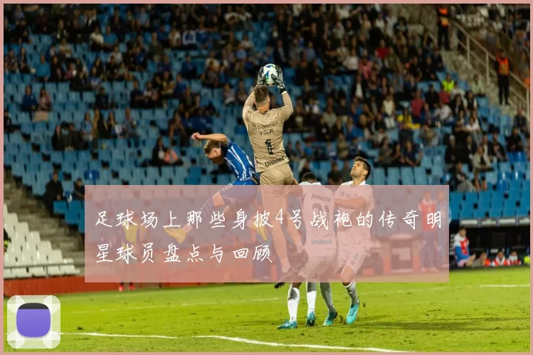 足球场上那些身披4号战袍的传奇明星球员盘点与回顾