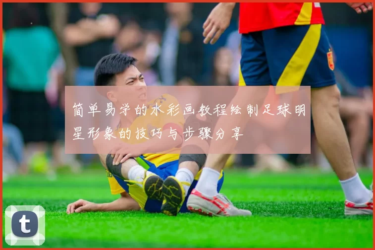 简单易学的水彩画教程绘制足球明星形象的技巧与步骤分享