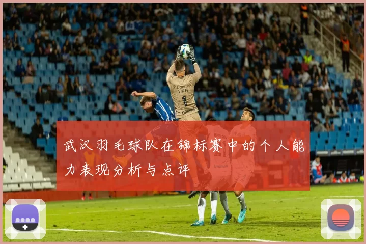 武汉羽毛球队在锦标赛中的个人能力表现分析与点评