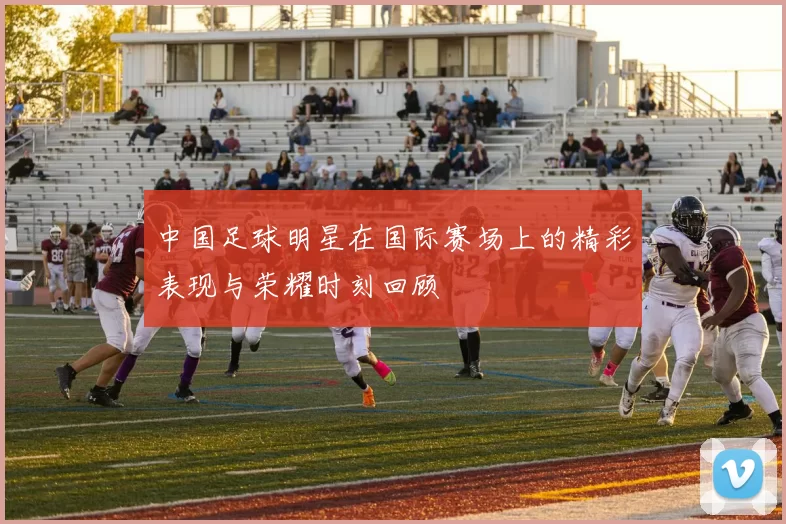 中国足球明星在国际赛场上的精彩表现与荣耀时刻回顾