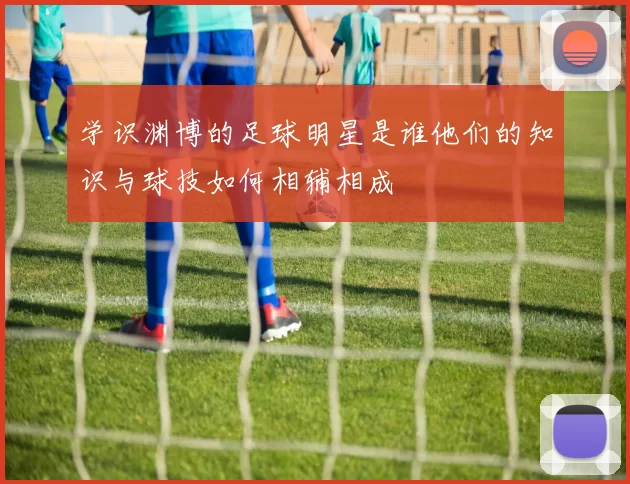 学识渊博的足球明星是谁他们的知识与球技如何相辅相成