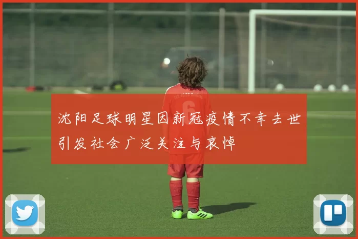 沈阳足球明星因新冠疫情不幸去世引发社会广泛关注与哀悼