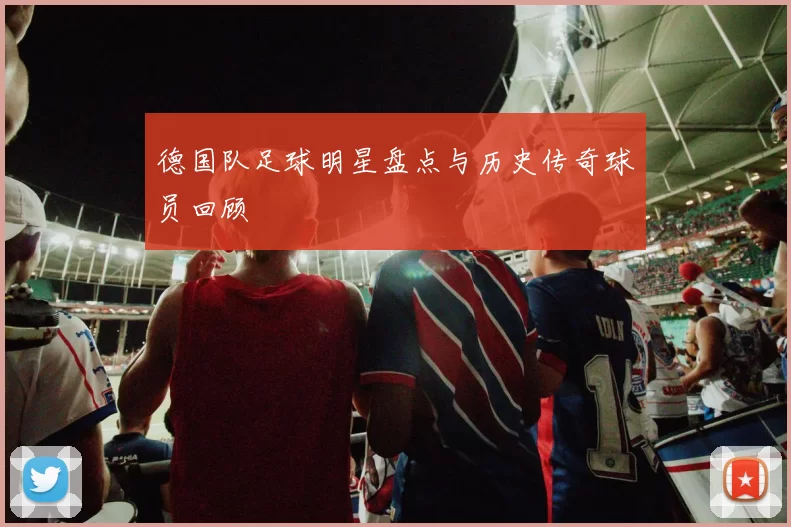 德国队足球明星盘点与历史传奇球员回顾