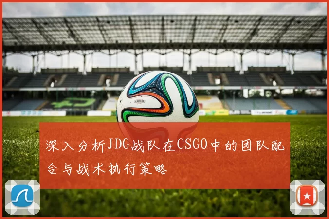 深入分析JDG战队在CSGO中的团队配合与战术执行策略