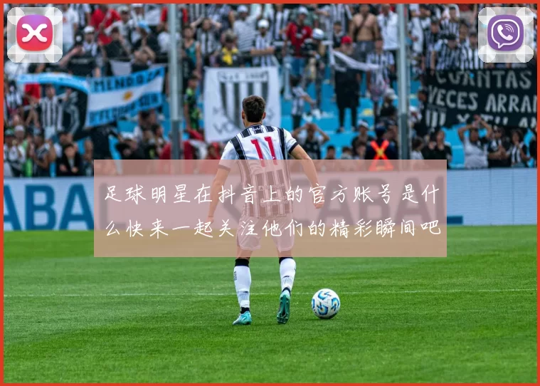 足球明星在抖音上的官方账号是什么快来一起关注他们的精彩瞬间吧
