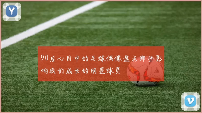 90后心目中的足球偶像盘点那些影响我们成长的明星球员