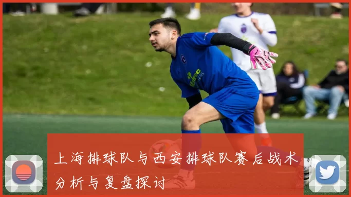 上海排球队与西安排球队赛后战术分析与复盘探讨