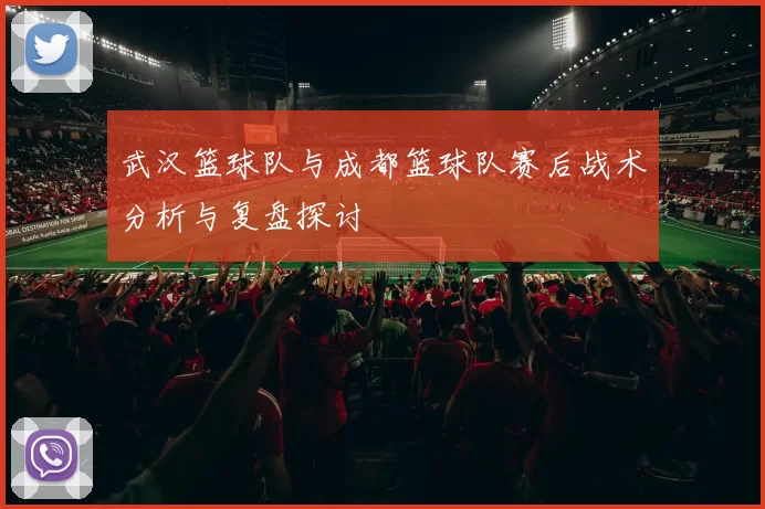 武汉篮球队与成都篮球队赛后战术分析与复盘探讨