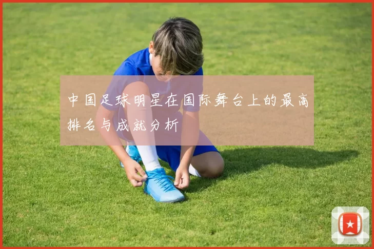 中国足球明星在国际舞台上的最高排名与成就分析