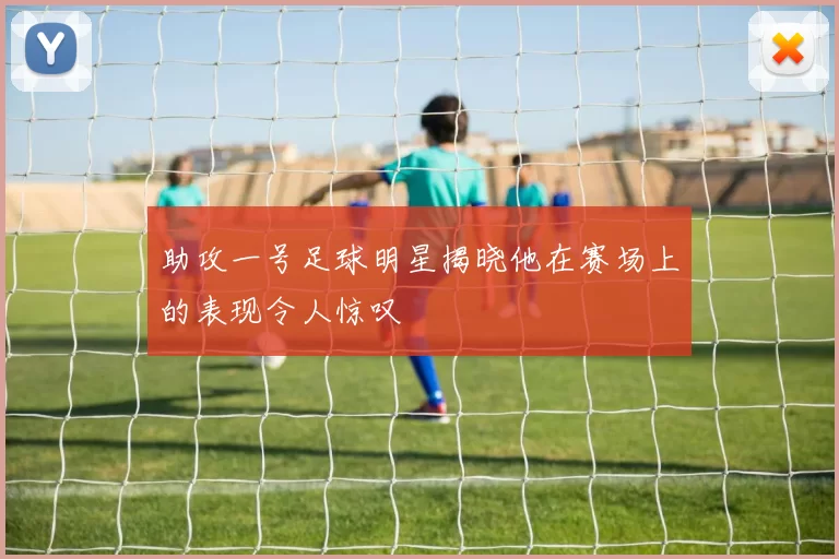 助攻一号足球明星揭晓他在赛场上的表现令人惊叹