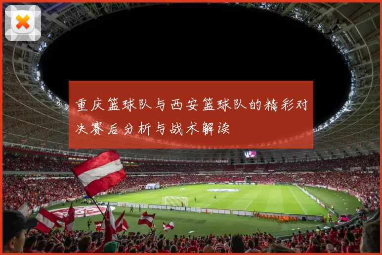 重庆篮球队与西安篮球队的精彩对决赛后分析与战术解读