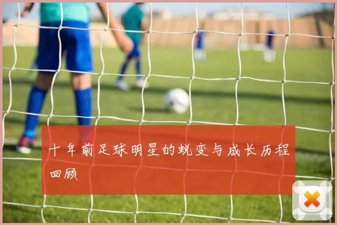十年前足球明星的蜕变与成长历程回顾
