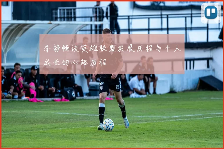 李静畅谈英雄联盟发展历程与个人成长的心路历程