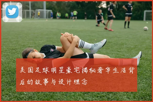 美国足球明星豪宅揭秘奢华生活背后的故事与设计理念