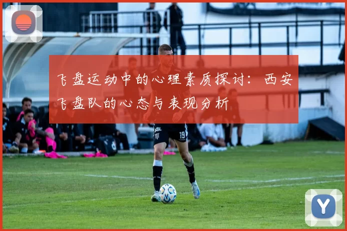 飞盘运动中的心理素质探讨：西安飞盘队的心态与表现分析