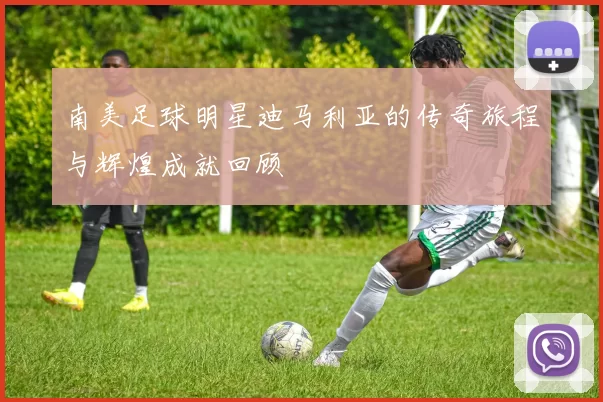 南美足球明星迪马利亚的传奇旅程与辉煌成就回顾