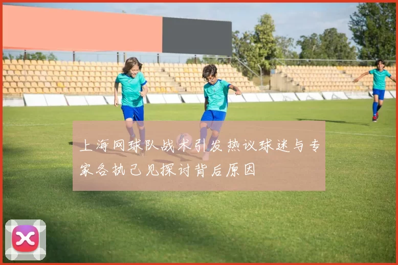 上海网球队战术引发热议球迷与专家各执己见探讨背后原因
