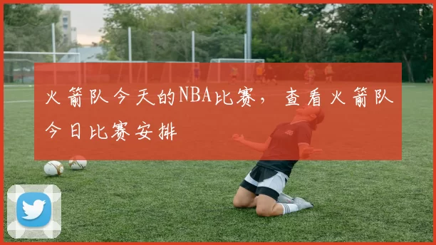 火箭队今天的NBA比赛，查看火箭队今日比赛安排