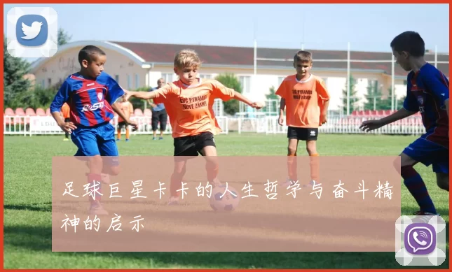 足球巨星卡卡的人生哲学与奋斗精神的启示