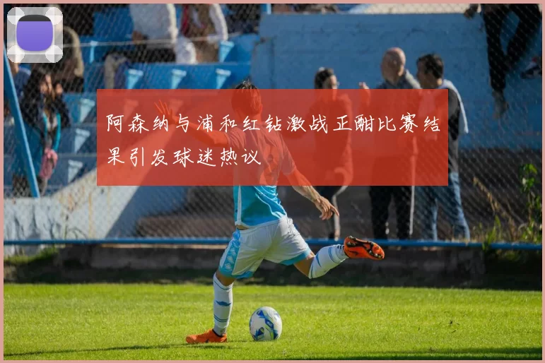 阿森纳与浦和红钻激战正酣比赛结果引发球迷热议