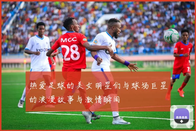 热爱足球的美女明星们与球场巨星的浪漫故事与激情瞬间