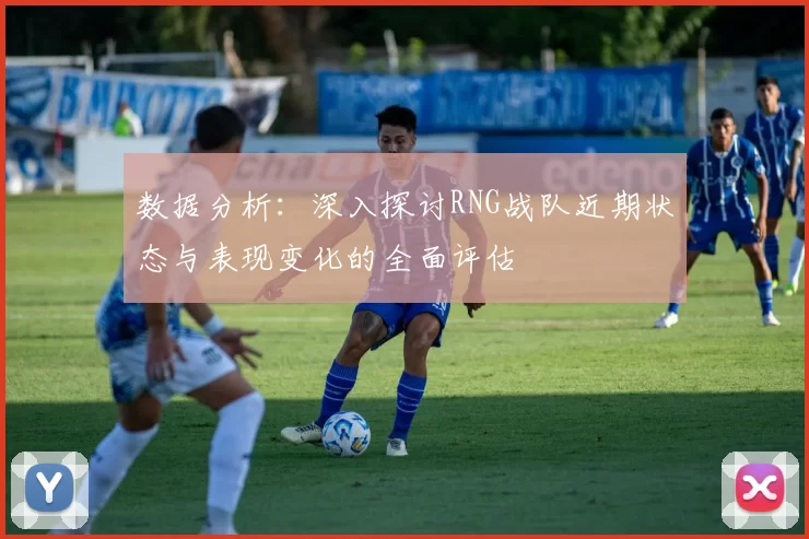数据分析：深入探讨RNG战队近期状态与表现变化的全面评估