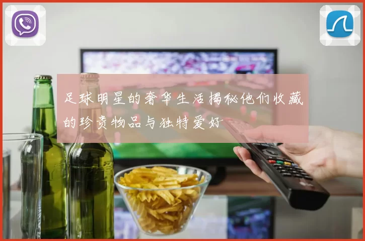 足球明星的奢华生活揭秘他们收藏的珍贵物品与独特爱好