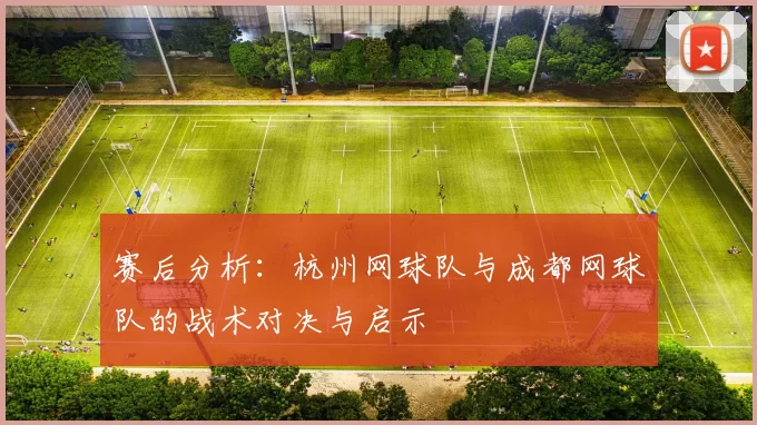 赛后分析：杭州网球队与成都网球队的战术对决与启示